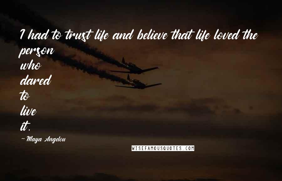 Maya Angelou Quotes: I had to trust life and believe that life loved the person who dared to live it.