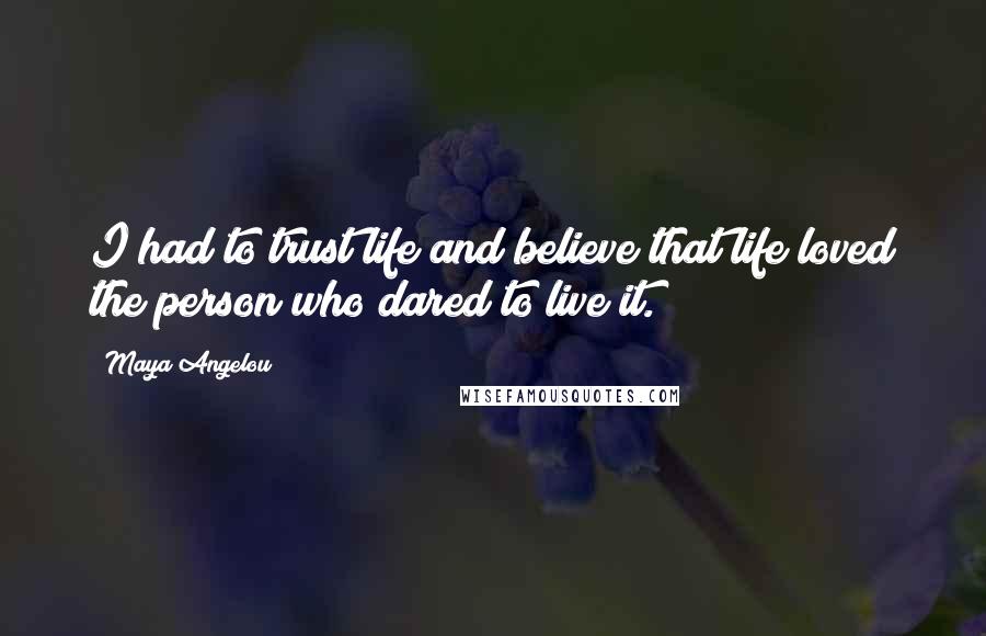 Maya Angelou Quotes: I had to trust life and believe that life loved the person who dared to live it.