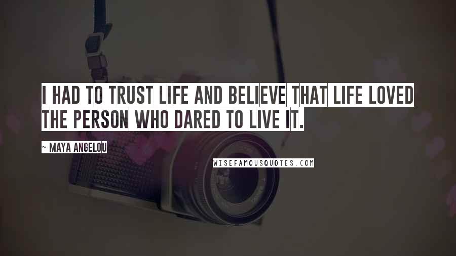 Maya Angelou Quotes: I had to trust life and believe that life loved the person who dared to live it.