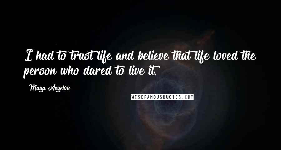 Maya Angelou Quotes: I had to trust life and believe that life loved the person who dared to live it.