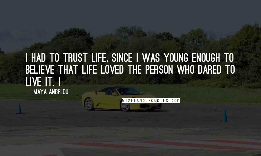 Maya Angelou Quotes: I had to trust life, since I was young enough to believe that life loved the person who dared to live it. I