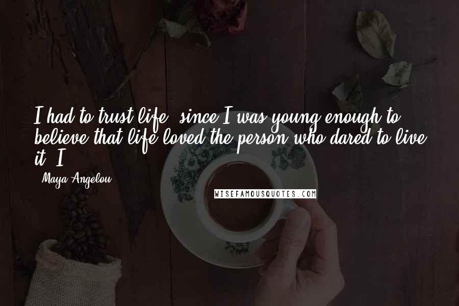 Maya Angelou Quotes: I had to trust life, since I was young enough to believe that life loved the person who dared to live it. I