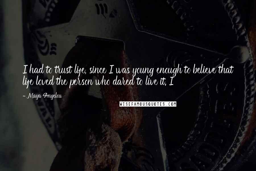 Maya Angelou Quotes: I had to trust life, since I was young enough to believe that life loved the person who dared to live it. I