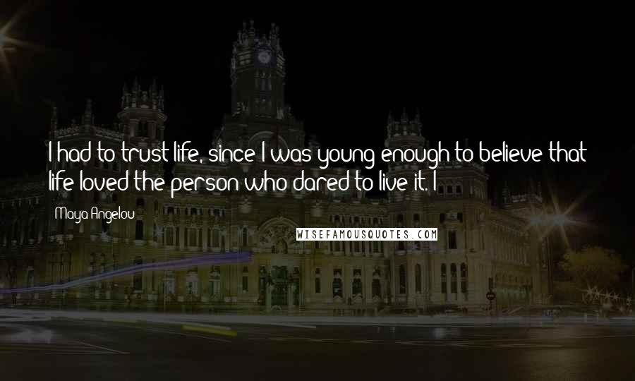 Maya Angelou Quotes: I had to trust life, since I was young enough to believe that life loved the person who dared to live it. I