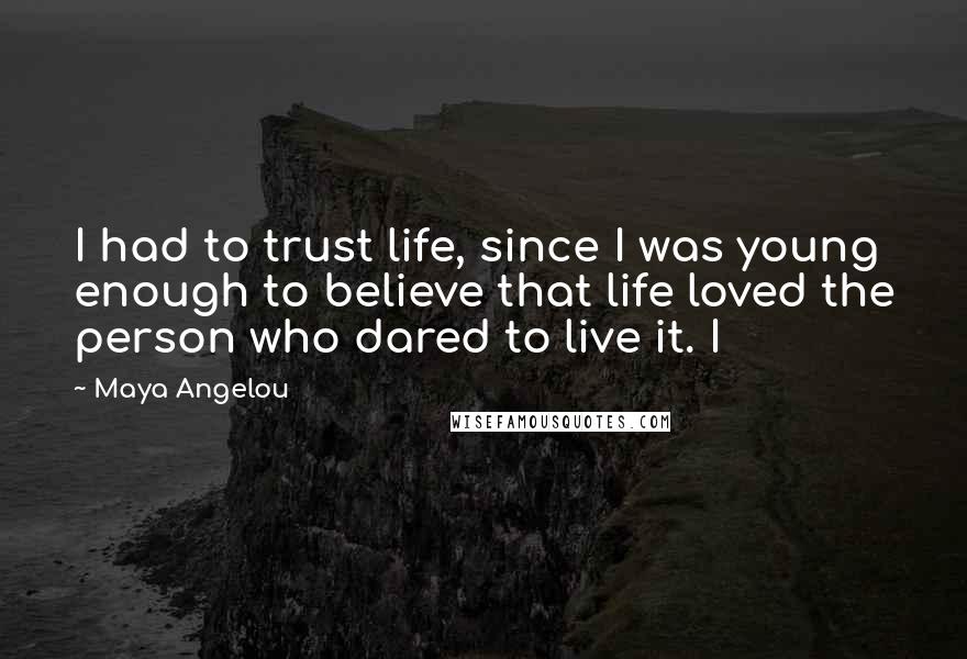 Maya Angelou Quotes: I had to trust life, since I was young enough to believe that life loved the person who dared to live it. I