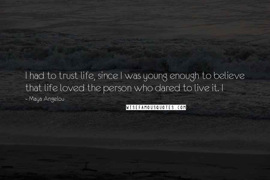 Maya Angelou Quotes: I had to trust life, since I was young enough to believe that life loved the person who dared to live it. I