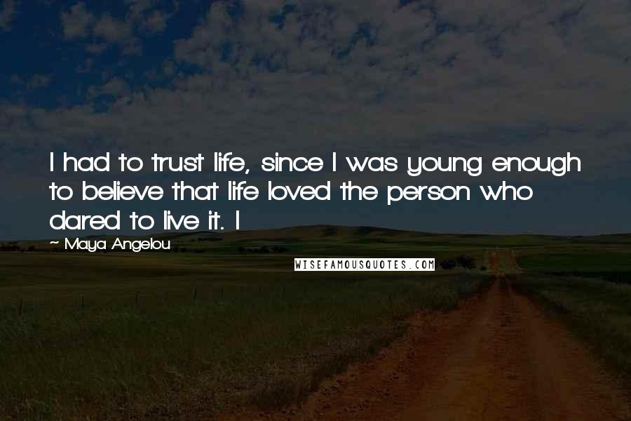 Maya Angelou Quotes: I had to trust life, since I was young enough to believe that life loved the person who dared to live it. I