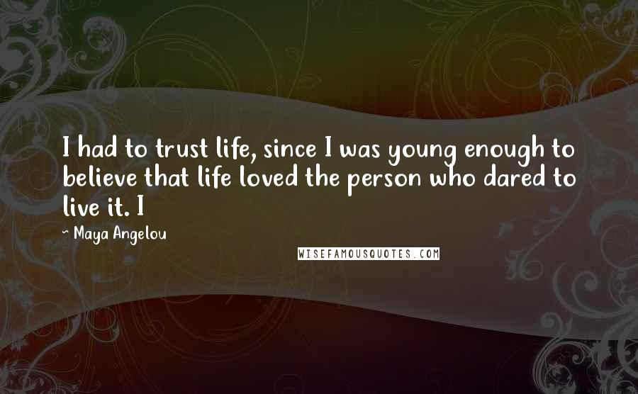 Maya Angelou Quotes: I had to trust life, since I was young enough to believe that life loved the person who dared to live it. I