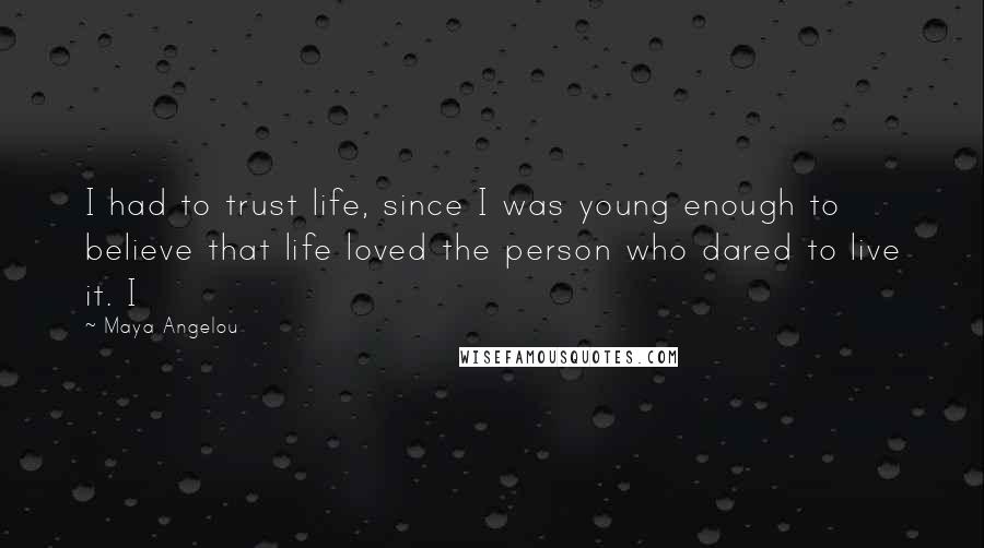Maya Angelou Quotes: I had to trust life, since I was young enough to believe that life loved the person who dared to live it. I