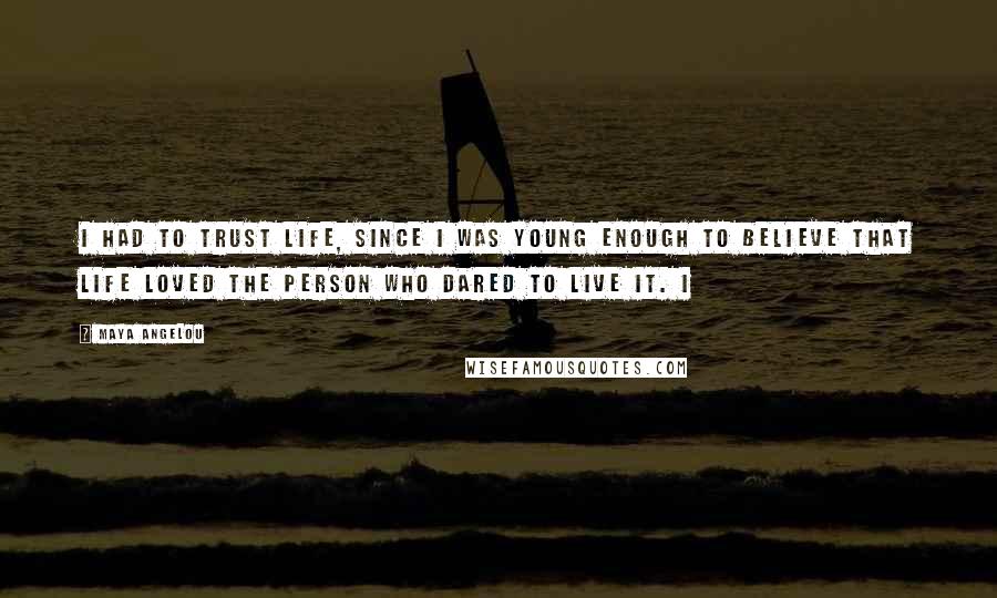 Maya Angelou Quotes: I had to trust life, since I was young enough to believe that life loved the person who dared to live it. I