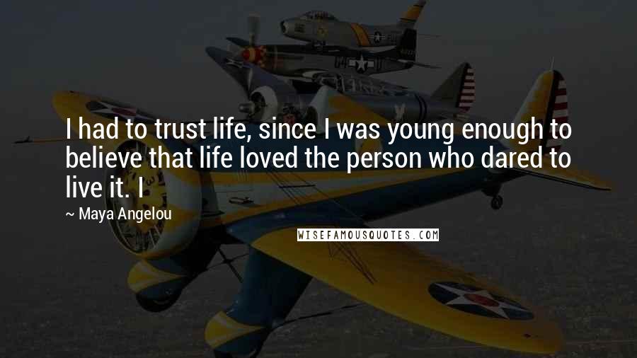 Maya Angelou Quotes: I had to trust life, since I was young enough to believe that life loved the person who dared to live it. I