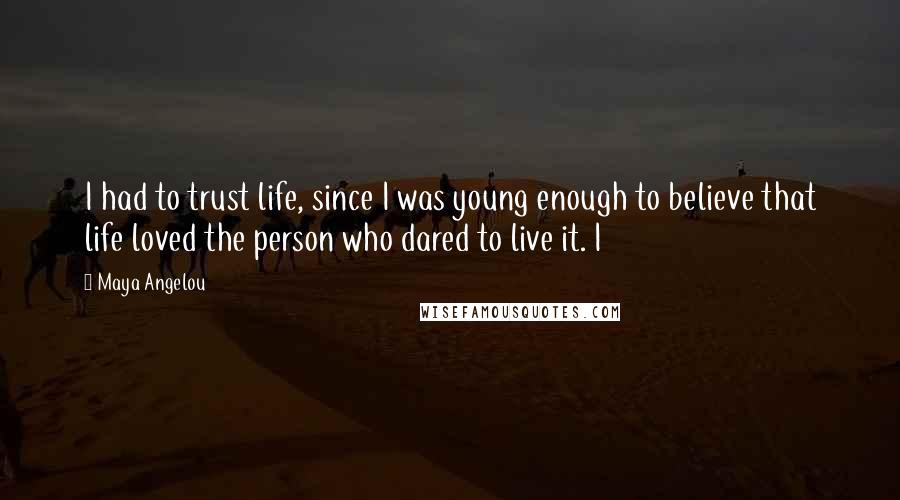 Maya Angelou Quotes: I had to trust life, since I was young enough to believe that life loved the person who dared to live it. I