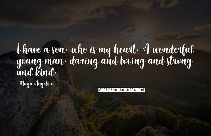 Maya Angelou Quotes: I have a son, who is my heart. A wonderful young man, daring and loving and strong and kind.