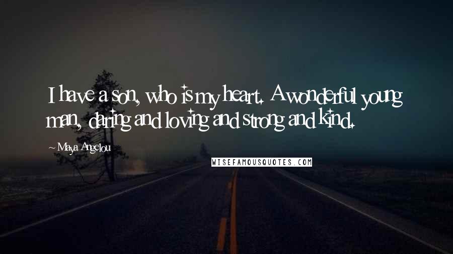 Maya Angelou Quotes: I have a son, who is my heart. A wonderful young man, daring and loving and strong and kind.