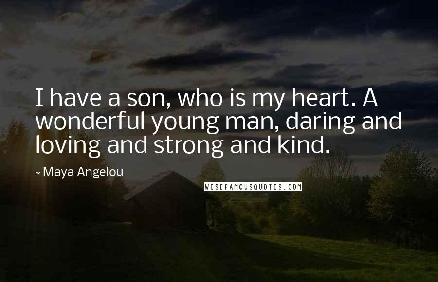 Maya Angelou Quotes: I have a son, who is my heart. A wonderful young man, daring and loving and strong and kind.