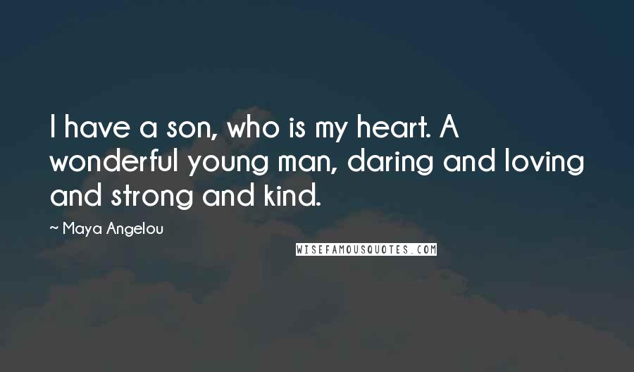 Maya Angelou Quotes: I have a son, who is my heart. A wonderful young man, daring and loving and strong and kind.