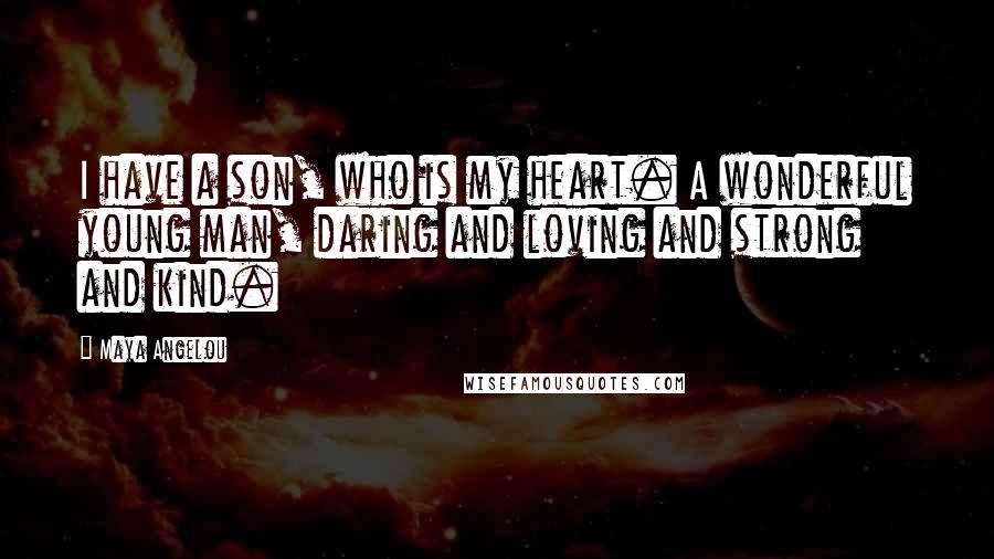 Maya Angelou Quotes: I have a son, who is my heart. A wonderful young man, daring and loving and strong and kind.