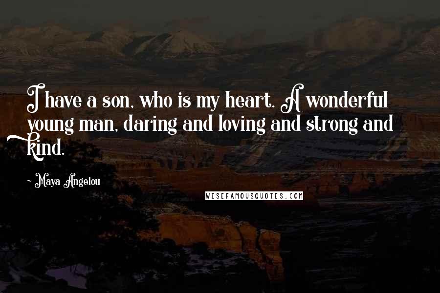 Maya Angelou Quotes: I have a son, who is my heart. A wonderful young man, daring and loving and strong and kind.