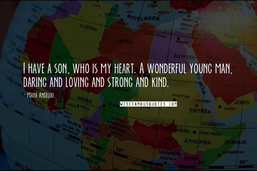 Maya Angelou Quotes: I have a son, who is my heart. A wonderful young man, daring and loving and strong and kind.