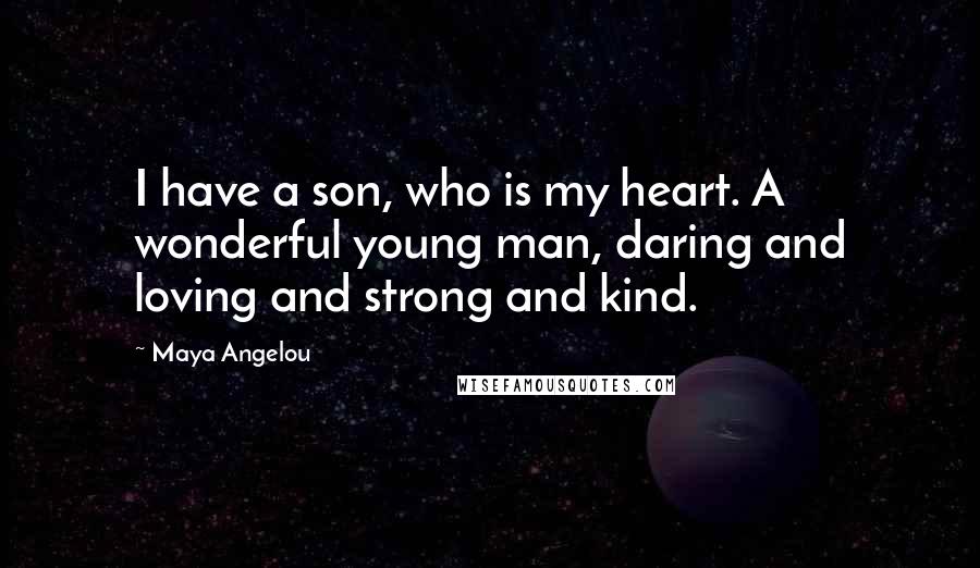 Maya Angelou Quotes: I have a son, who is my heart. A wonderful young man, daring and loving and strong and kind.