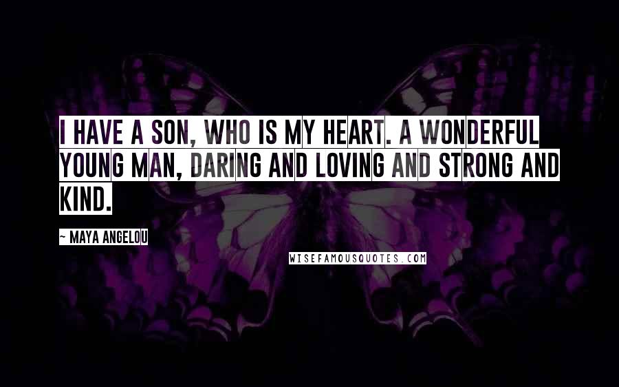 Maya Angelou Quotes: I have a son, who is my heart. A wonderful young man, daring and loving and strong and kind.