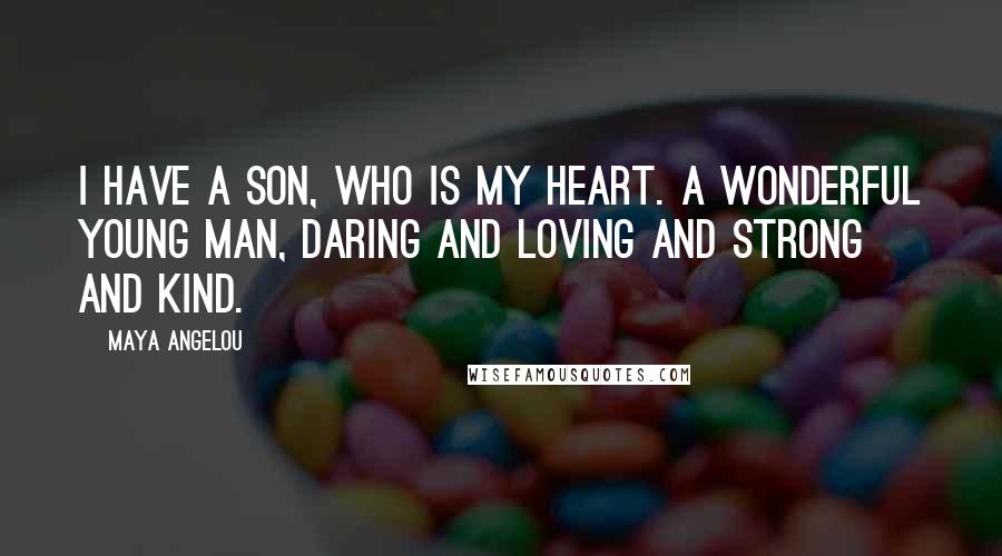 Maya Angelou Quotes: I have a son, who is my heart. A wonderful young man, daring and loving and strong and kind.