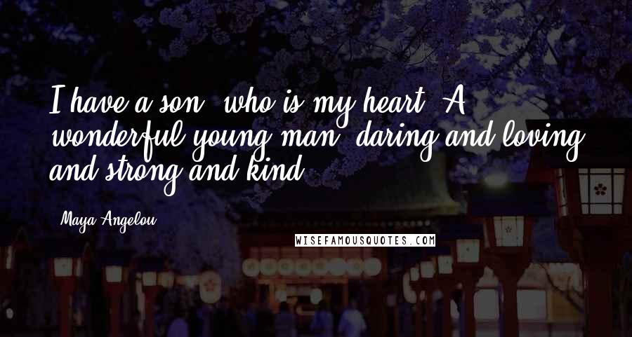 Maya Angelou Quotes: I have a son, who is my heart. A wonderful young man, daring and loving and strong and kind.