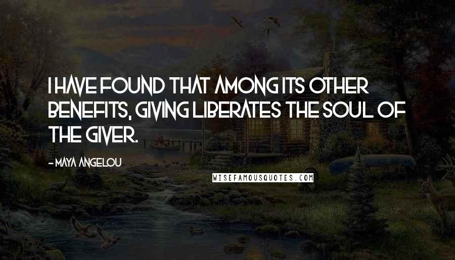 Maya Angelou Quotes: I have found that among its other benefits, giving liberates the soul of the giver.