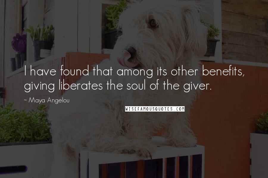 Maya Angelou Quotes: I have found that among its other benefits, giving liberates the soul of the giver.