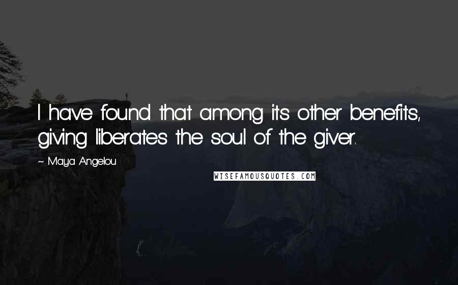 Maya Angelou Quotes: I have found that among its other benefits, giving liberates the soul of the giver.