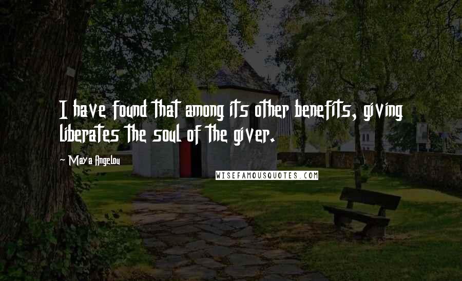 Maya Angelou Quotes: I have found that among its other benefits, giving liberates the soul of the giver.