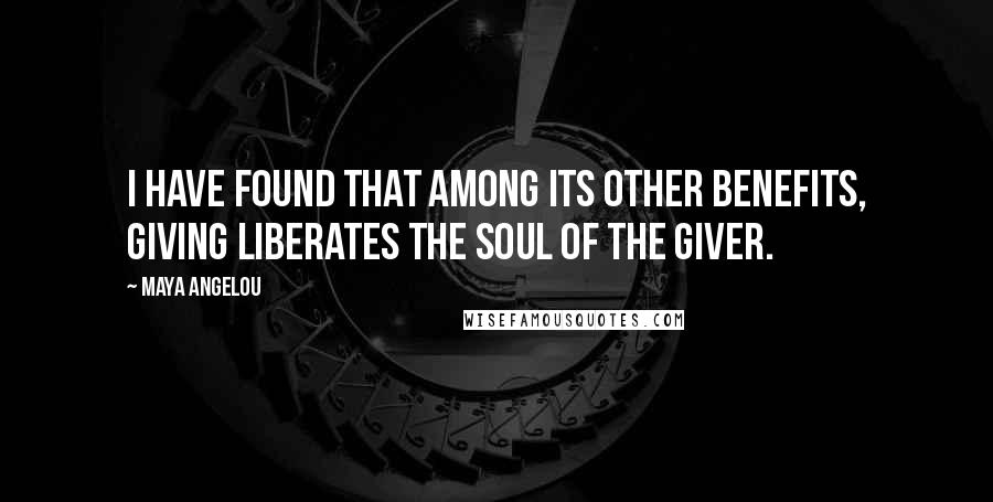 Maya Angelou Quotes: I have found that among its other benefits, giving liberates the soul of the giver.