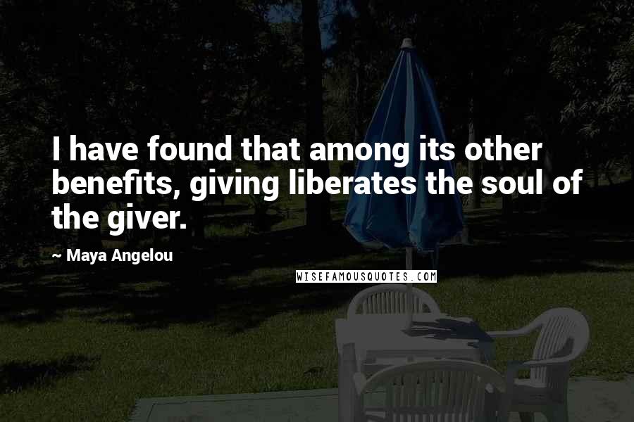 Maya Angelou Quotes: I have found that among its other benefits, giving liberates the soul of the giver.