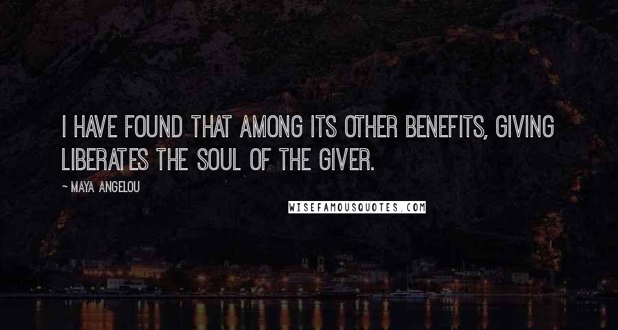 Maya Angelou Quotes: I have found that among its other benefits, giving liberates the soul of the giver.