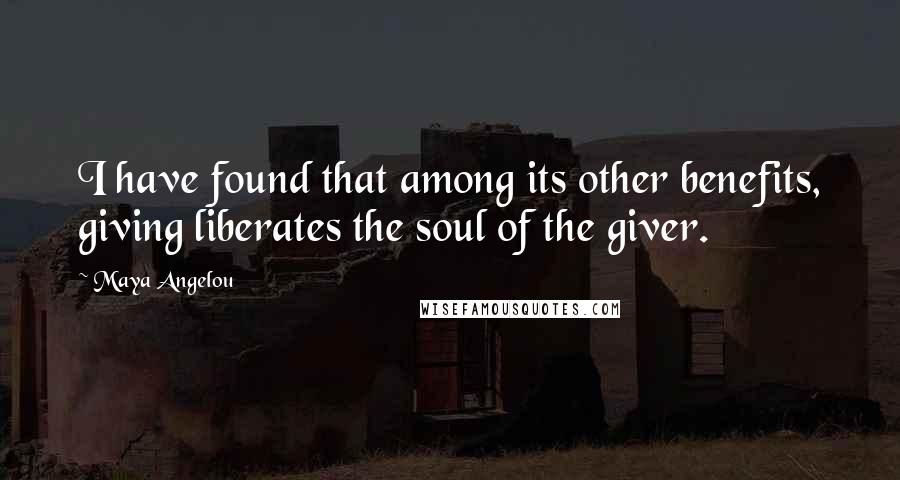 Maya Angelou Quotes: I have found that among its other benefits, giving liberates the soul of the giver.