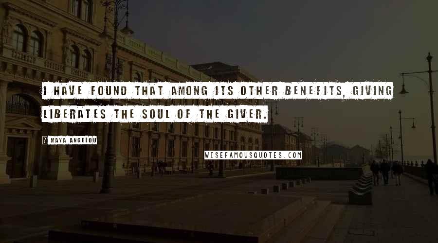 Maya Angelou Quotes: I have found that among its other benefits, giving liberates the soul of the giver.