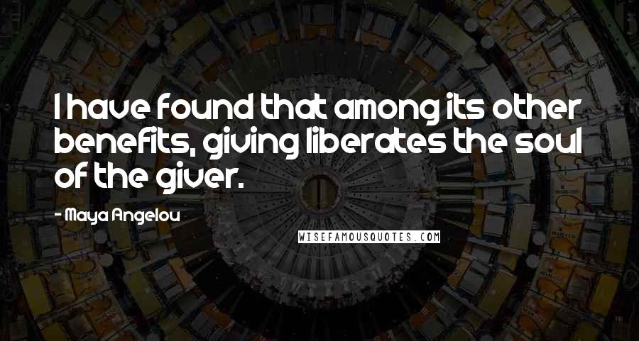 Maya Angelou Quotes: I have found that among its other benefits, giving liberates the soul of the giver.