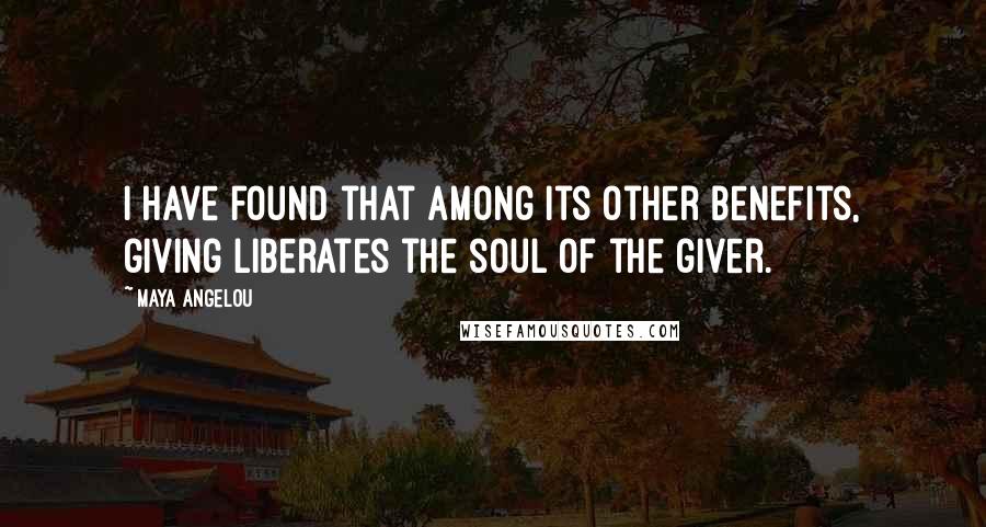 Maya Angelou Quotes: I have found that among its other benefits, giving liberates the soul of the giver.