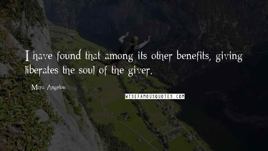 Maya Angelou Quotes: I have found that among its other benefits, giving liberates the soul of the giver.