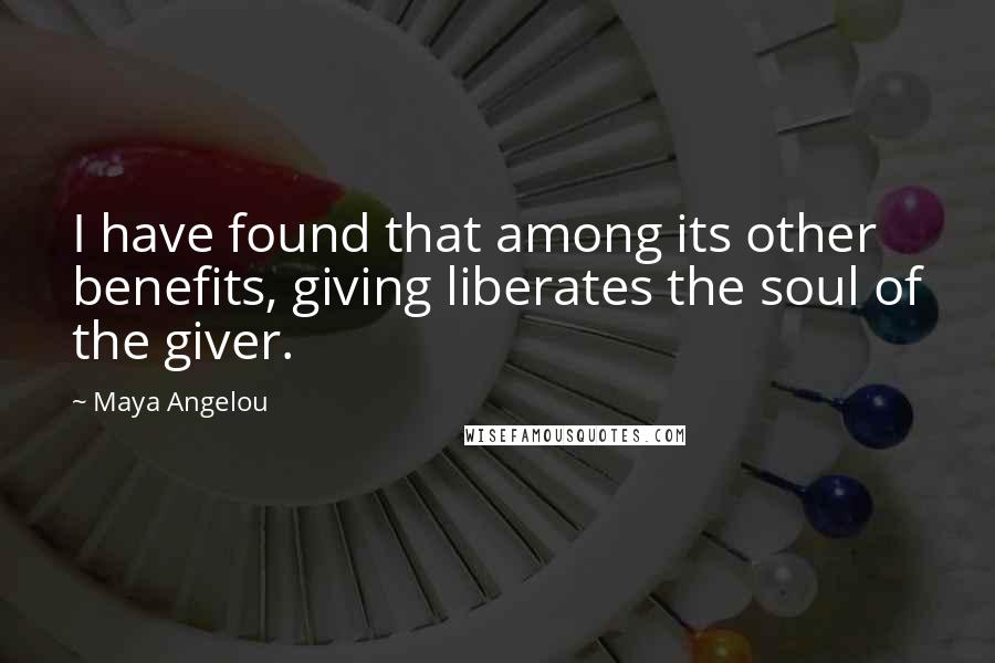 Maya Angelou Quotes: I have found that among its other benefits, giving liberates the soul of the giver.