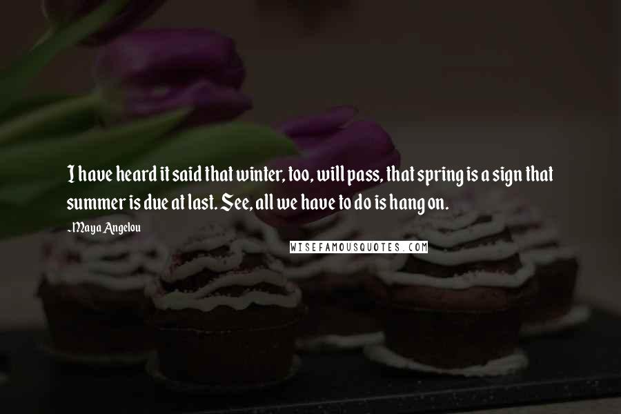 Maya Angelou Quotes: I have heard it said that winter, too, will pass, that spring is a sign that summer is due at last. See, all we have to do is hang on.