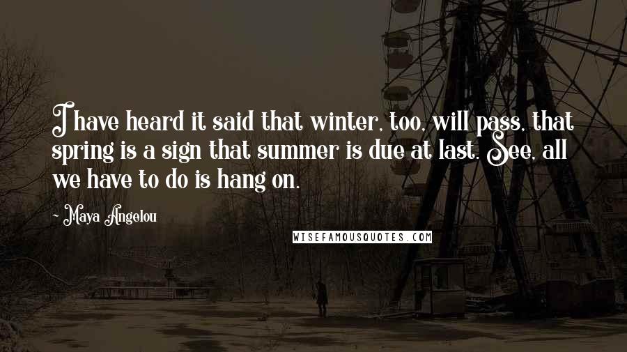 Maya Angelou Quotes: I have heard it said that winter, too, will pass, that spring is a sign that summer is due at last. See, all we have to do is hang on.