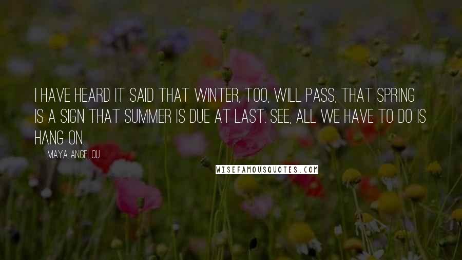 Maya Angelou Quotes: I have heard it said that winter, too, will pass, that spring is a sign that summer is due at last. See, all we have to do is hang on.