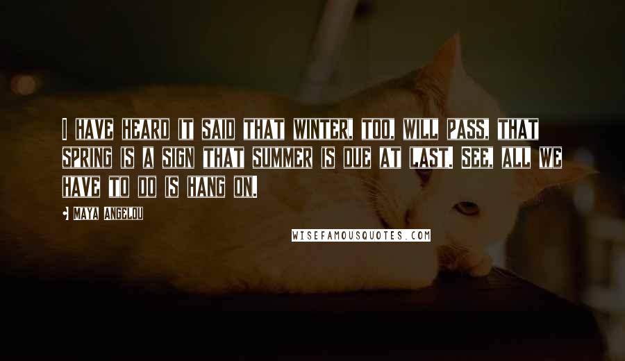 Maya Angelou Quotes: I have heard it said that winter, too, will pass, that spring is a sign that summer is due at last. See, all we have to do is hang on.