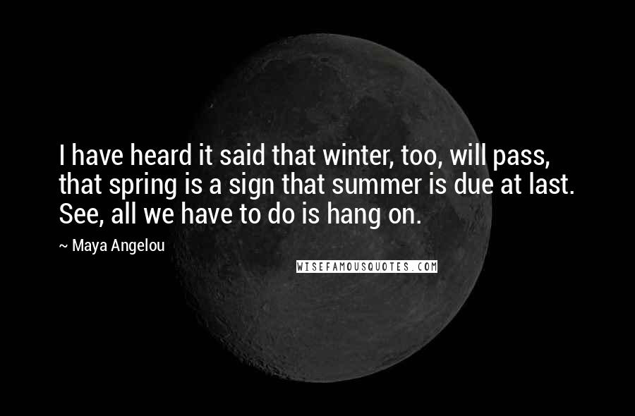 Maya Angelou Quotes: I have heard it said that winter, too, will pass, that spring is a sign that summer is due at last. See, all we have to do is hang on.