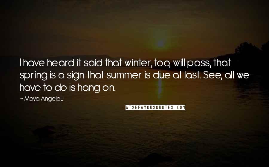 Maya Angelou Quotes: I have heard it said that winter, too, will pass, that spring is a sign that summer is due at last. See, all we have to do is hang on.