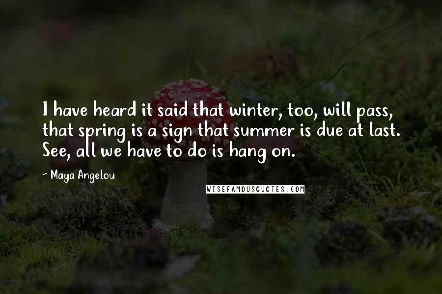 Maya Angelou Quotes: I have heard it said that winter, too, will pass, that spring is a sign that summer is due at last. See, all we have to do is hang on.