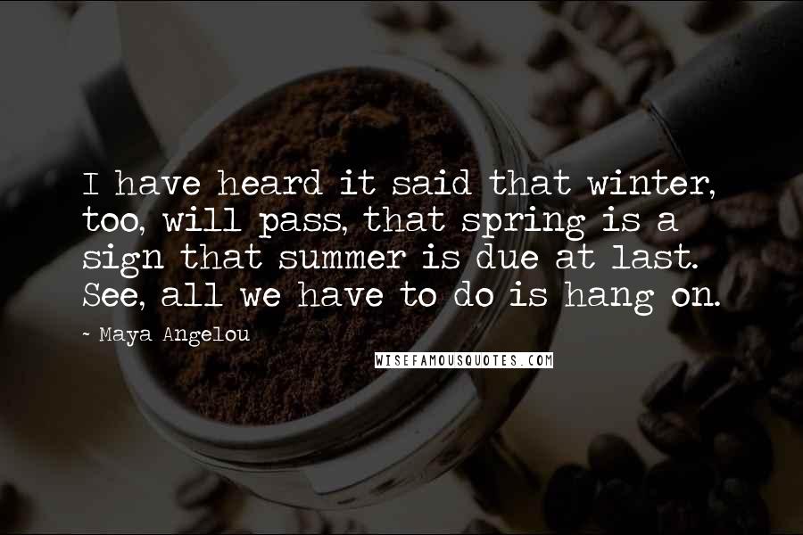 Maya Angelou Quotes: I have heard it said that winter, too, will pass, that spring is a sign that summer is due at last. See, all we have to do is hang on.