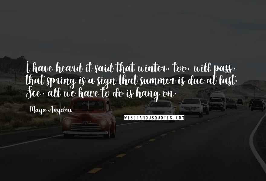 Maya Angelou Quotes: I have heard it said that winter, too, will pass, that spring is a sign that summer is due at last. See, all we have to do is hang on.