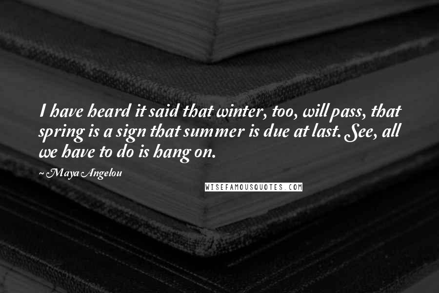 Maya Angelou Quotes: I have heard it said that winter, too, will pass, that spring is a sign that summer is due at last. See, all we have to do is hang on.